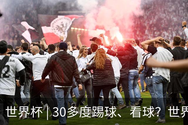世界杯 | 30多度踢球、看球？世界杯面临的“天气考验”不仅仅是高温